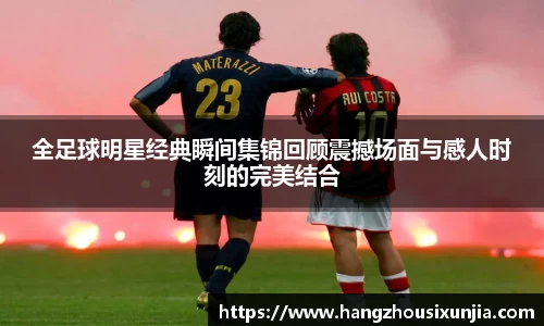 全足球明星经典瞬间集锦回顾震撼场面与感人时刻的完美结合