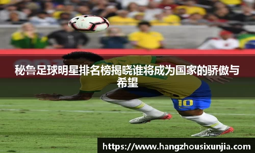 秘鲁足球明星排名榜揭晓谁将成为国家的骄傲与希望