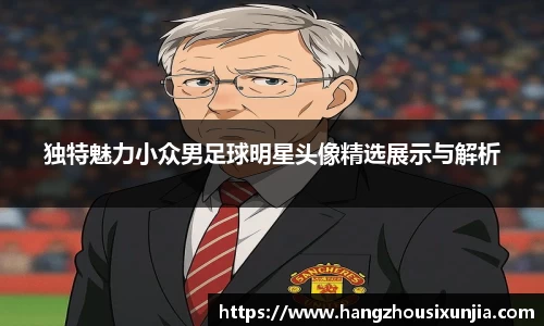 独特魅力小众男足球明星头像精选展示与解析